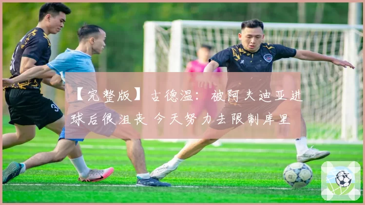 【完整版】古德温：被阿夫迪亚进球后很沮丧 今天努力去限制库里