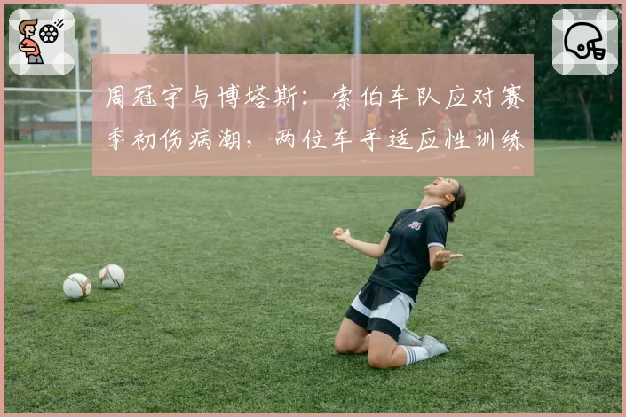 周冠宇与博塔斯：索伯车队应对赛季初伤病潮，两位车手适应性训练对比