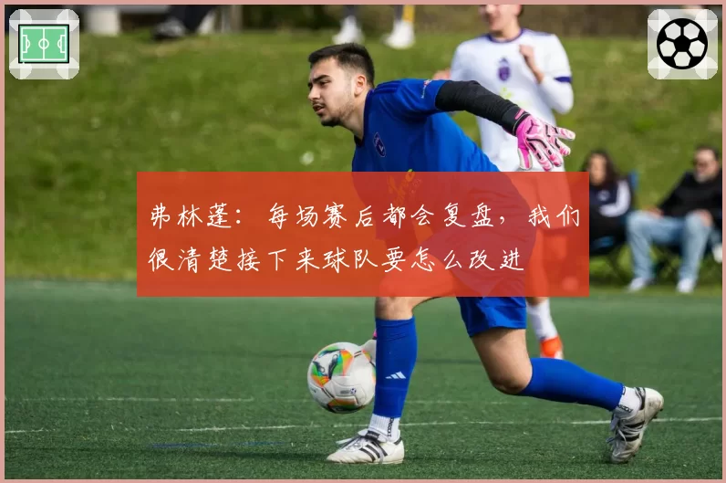 弗林蓬:每场赛后都会复盘,我们很清楚接下来球队要怎么改进