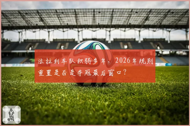 法拉利车队积弱多年，2026年规则重置是否是夺冠最后窗口？