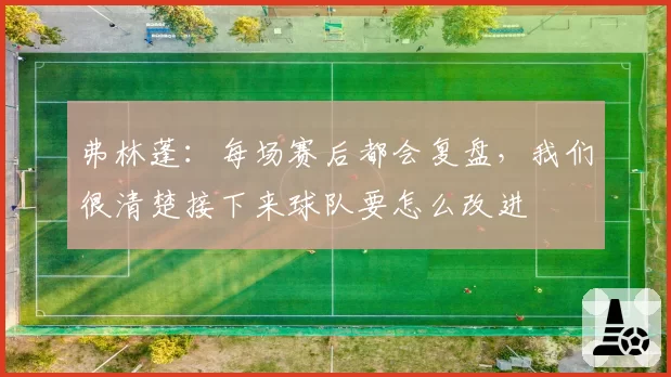 弗林蓬:每场赛后都会复盘,我们很清楚接下来球队要怎么改进