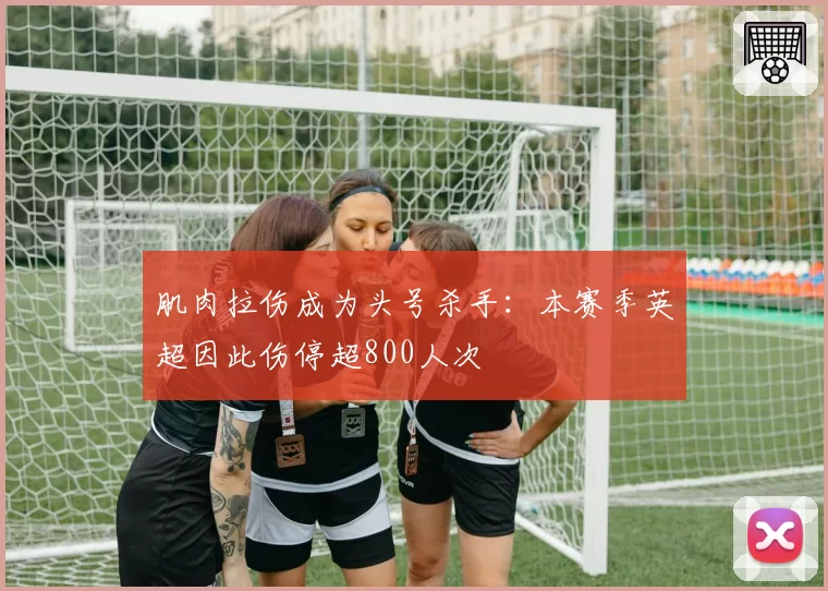 肌肉拉伤成为头号杀手：本赛季英超因此伤停超800人次