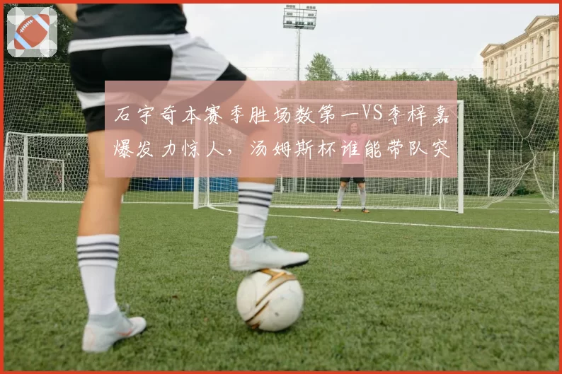 石宇奇本赛季胜场数第一VS李梓嘉爆发力惊人，汤姆斯杯谁能带队突围？