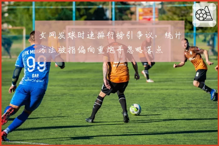 女网发球时速排行榜引争议，统计方法被指偏向重炮手忽略落点