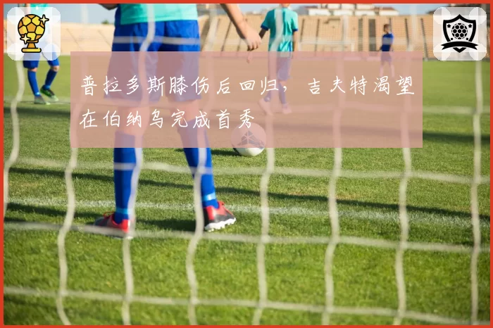 普拉多斯膝伤后回归，吉夫特渴望在伯纳乌完成首秀