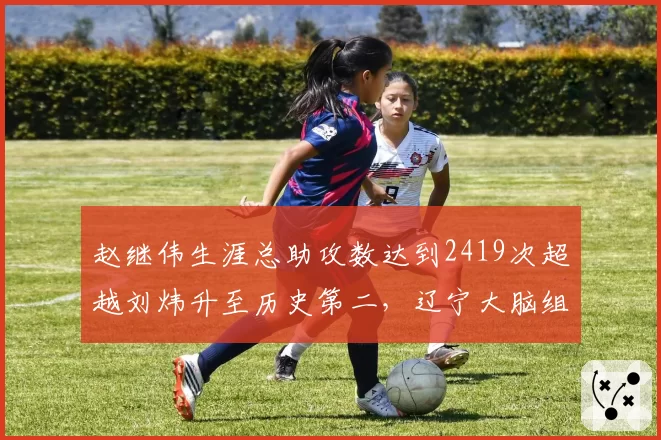 赵继伟生涯总助攻数达到2419次超越刘炜升至历史第二,辽宁大脑组织艺术载入史册