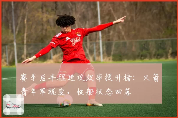 赛季后半程进攻效率提升榜：火箭青年军蜕变，快船状态回落