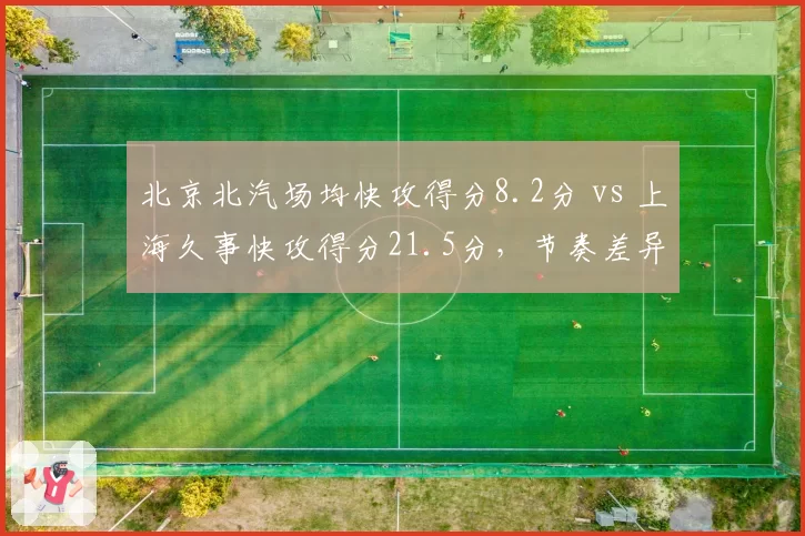 北京北汽场均快攻得分8.2分 vs 上海久事快攻得分21.5分,节奏差异显著