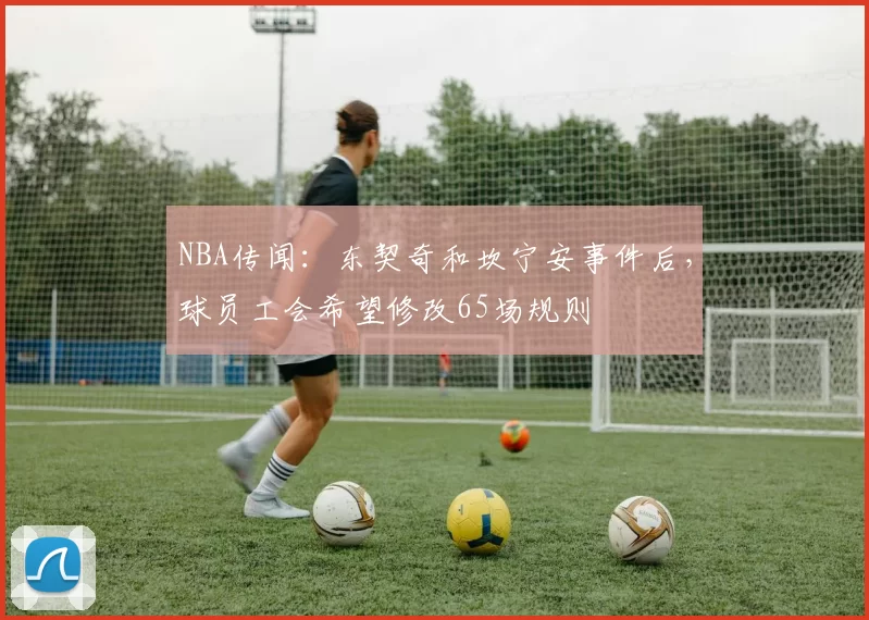 NBA传闻：东契奇和坎宁安事件后，球员工会希望修改65场规则