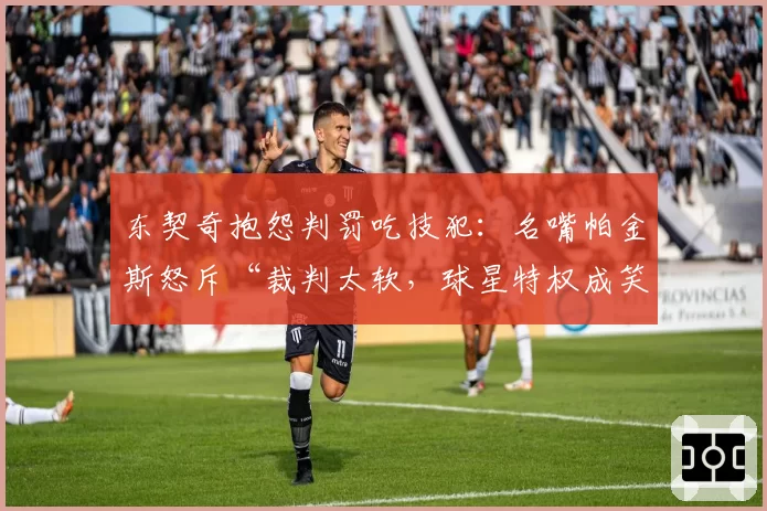 东契奇抱怨判罚吃技犯：名嘴帕金斯怒斥“裁判太软，球星特权成笑话”