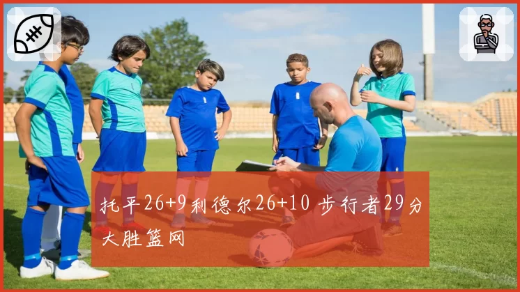 托平26+9利德尔26+10 步行者29分大胜篮网