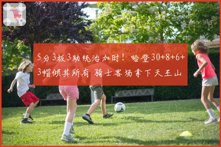 5分3板3助统治加时！哈登30+8+6+3帽倾其所有 骑士客场拿下天王山