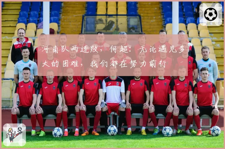 河南队两连败，何超：无论遇见多大的困难，我们都在努力前行