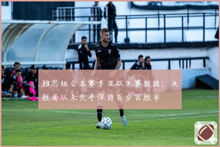 雅思组合本赛季混双决赛数据：决胜局从未失手保持百分百胜率