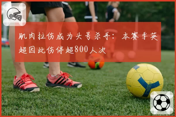 肌肉拉伤成为头号杀手：本赛季英超因此伤停超800人次