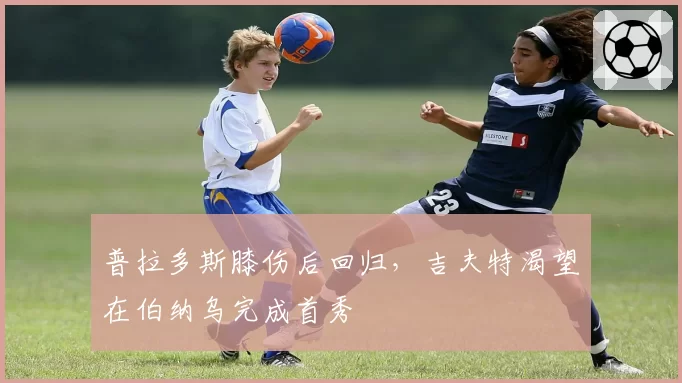 普拉多斯膝伤后回归，吉夫特渴望在伯纳乌完成首秀