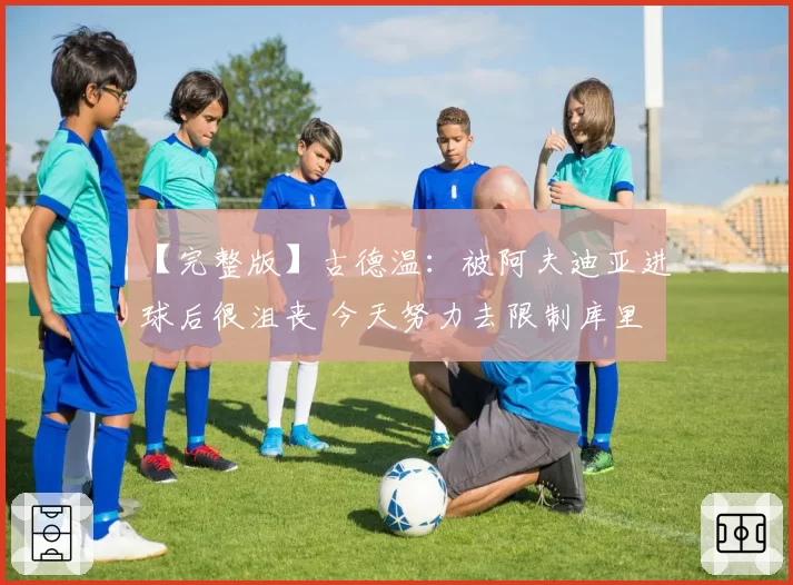 【完整版】古德温：被阿夫迪亚进球后很沮丧 今天努力去限制库里