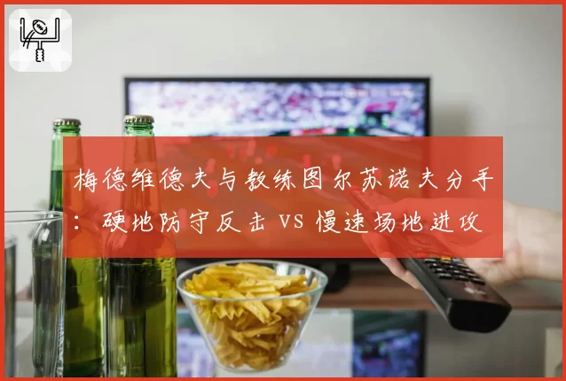 梅德维德夫与教练图尔苏诺夫分手:硬地防守反击 vs 慢速场地进攻转型