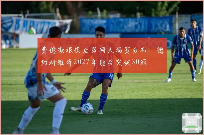 费德勒退役后男网大满贯分布:德约科维奇2027年能否突破30冠