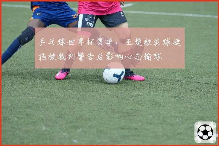 乒乓球世界杯男单,王楚钦发球遮挡被裁判警告后影响心态输球