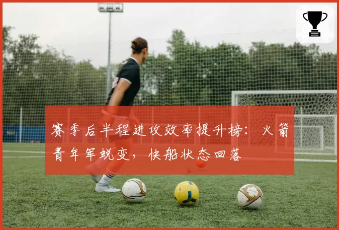 赛季后半程进攻效率提升榜:火箭青年军蜕变,快船状态回落