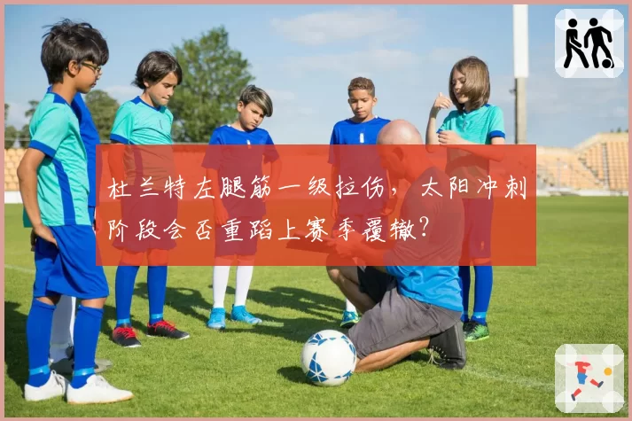 杜兰特左腿筋一级拉伤，太阳冲刺阶段会否重蹈上赛季覆辙？