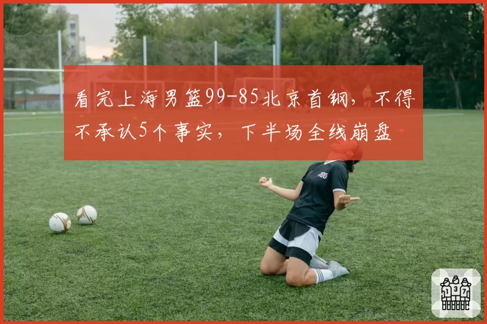 看完上海男篮99-85北京首钢，不得不承认5个事实，下半场全线崩盘