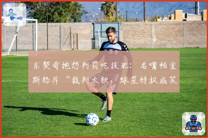 东契奇抱怨判罚吃技犯:名嘴帕金斯怒斥“裁判太软,球星特权成笑话”