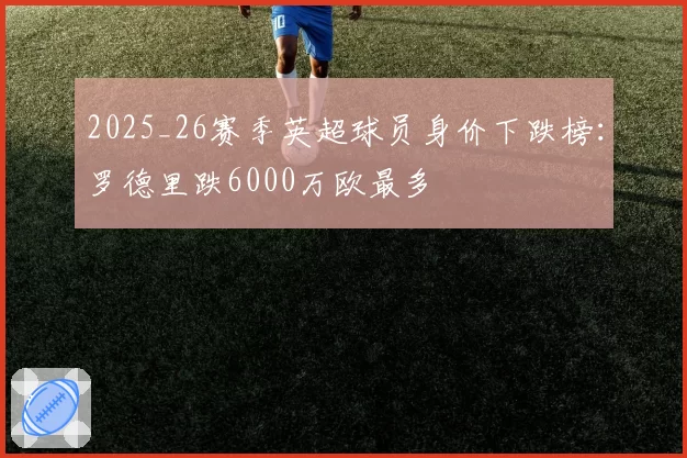 2025_26赛季英超球员身价下跌榜:罗德里跌6000万欧最多