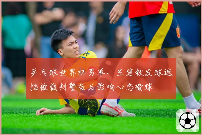 乒乓球世界杯男单,王楚钦发球遮挡被裁判警告后影响心态输球