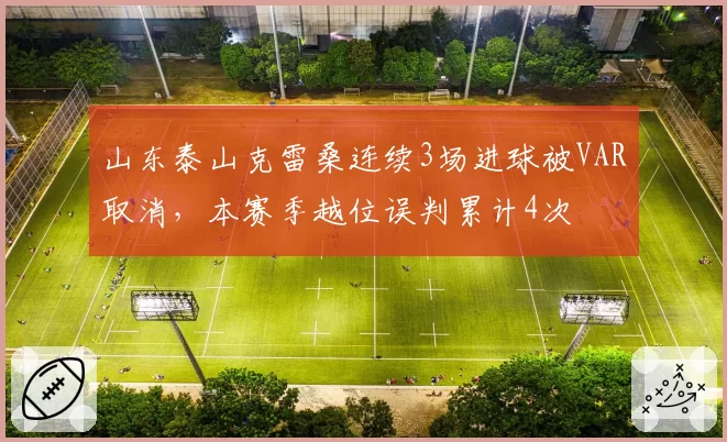 山东泰山克雷桑连续3场进球被VAR取消,本赛季越位误判累计4次