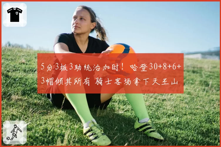 5分3板3助统治加时！哈登30+8+6+3帽倾其所有 骑士客场拿下天王山