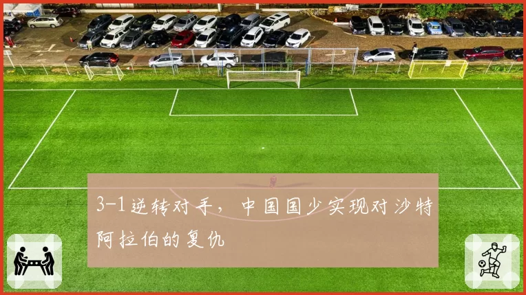 3-1逆转对手,中国国少实现对沙特阿拉伯的复仇