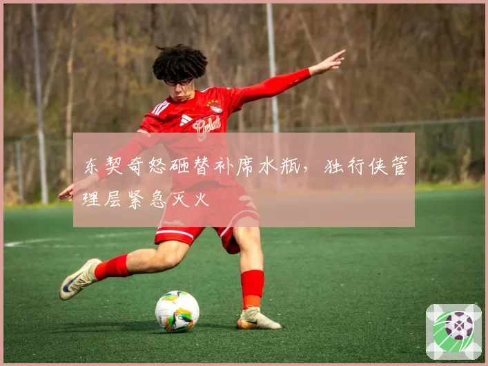 东契奇怒砸替补席水瓶,独行侠管理层紧急灭火